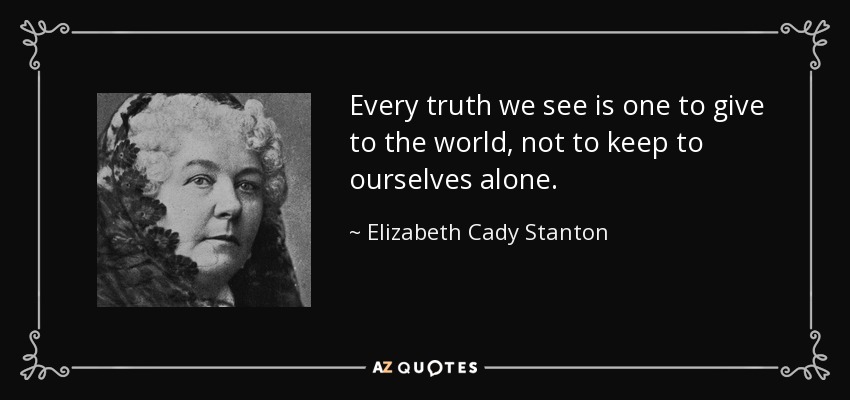 Every truth we see is one to give to the world, not to keep to ourselves alone. - Elizabeth Cady Stanton