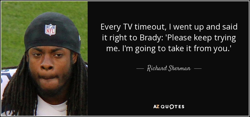 Every TV timeout, I went up and said it right to Brady: 'Please keep trying me. I'm going to take it from you.' - Richard Sherman