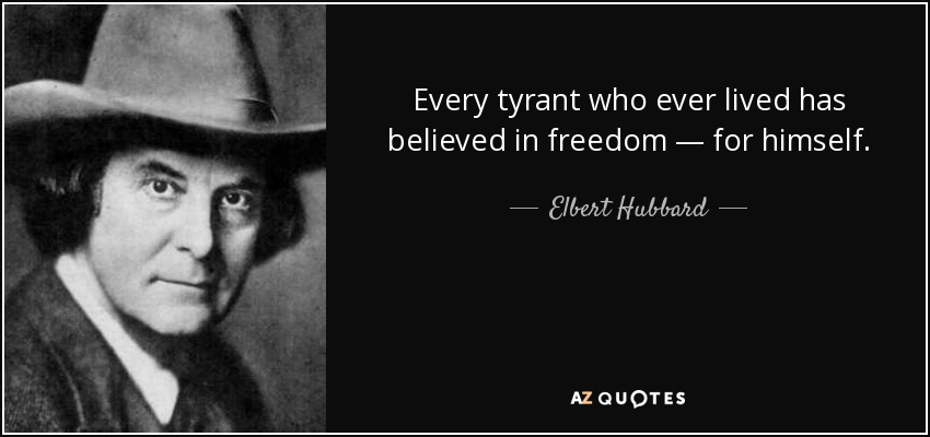 Every tyrant who ever lived has believed in freedom — for himself. - Elbert Hubbard