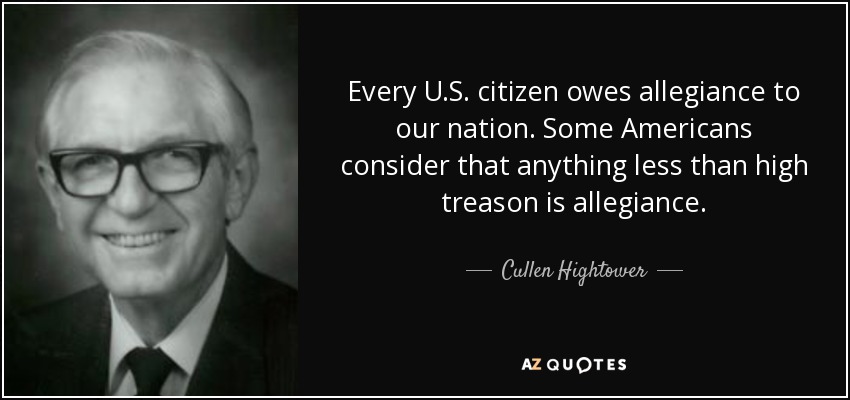 Every U.S. citizen owes allegiance to our nation. Some Americans consider that anything less than high treason is allegiance. - Cullen Hightower