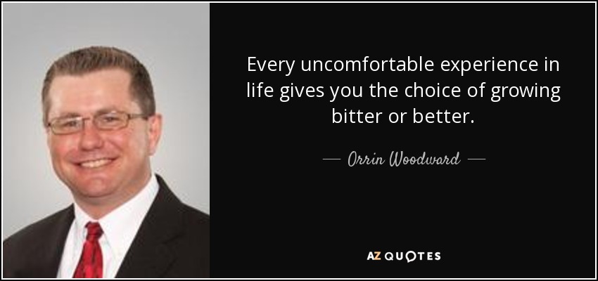 Every uncomfortable experience in life gives you the choice of growing bitter or better. - Orrin Woodward