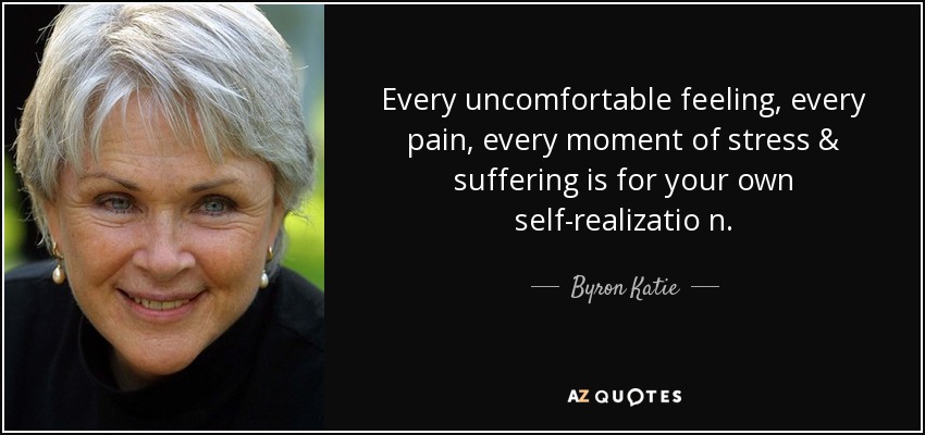 Every uncomfortable feeling, every pain, every moment of stress & suffering is for your own self-realizatio n. - Byron Katie