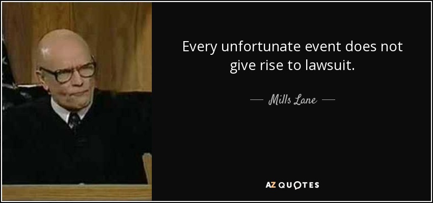 Every unfortunate event does not give rise to lawsuit. - Mills Lane