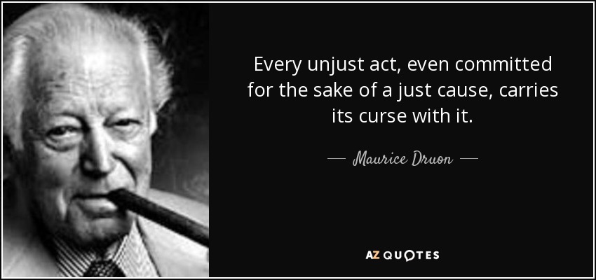 Every unjust act, even committed for the sake of a just cause, carries its curse with it. - Maurice Druon