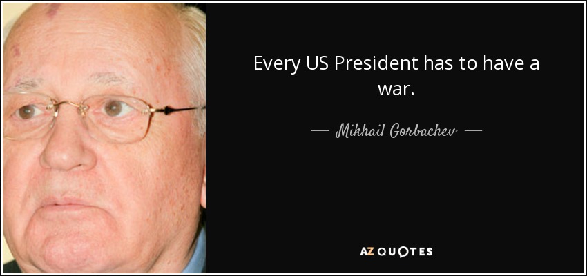 Every US President has to have a war. - Mikhail Gorbachev