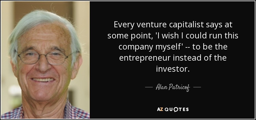 Every venture capitalist says at some point, 'I wish I could run this company myself' -- to be the entrepreneur instead of the investor. - Alan Patricof