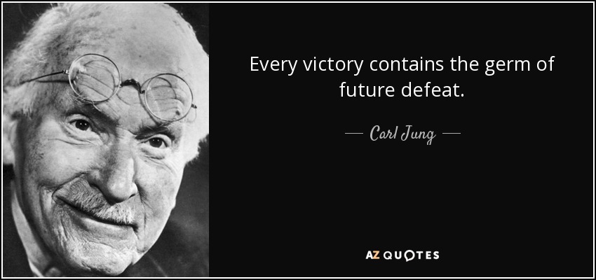 Every victory contains the germ of future defeat. - Carl Jung