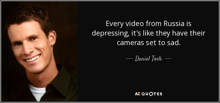 Every video from Russia is depressing, it's like they have their cameras set to sad. - Daniel Tosh