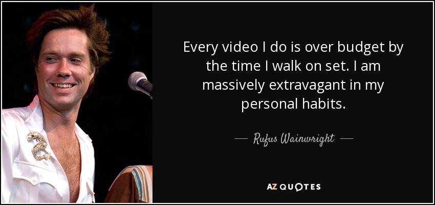 Every video I do is over budget by the time I walk on set. I am massively extravagant in my personal habits. - Rufus Wainwright