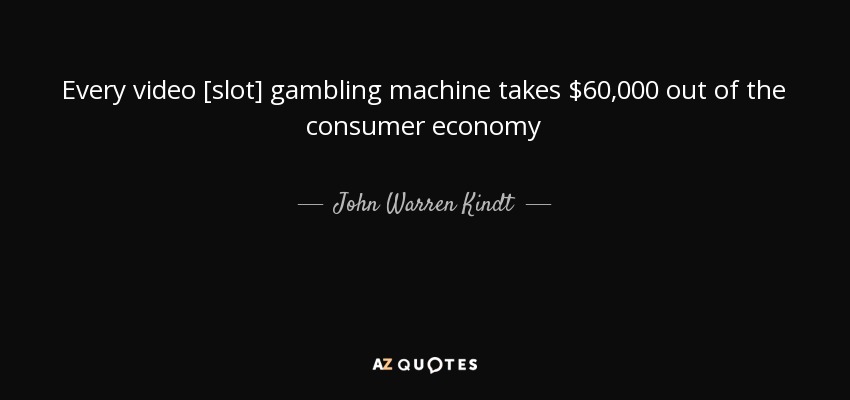 Every video [slot] gambling machine takes $60,000 out of the consumer economy - John Warren Kindt