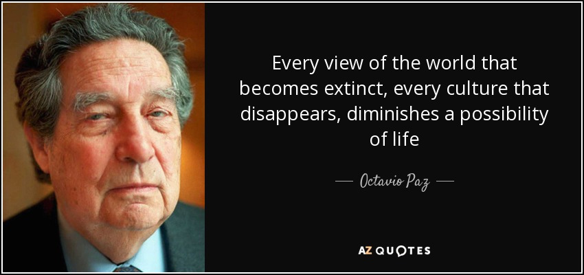 Every view of the world that becomes extinct, every culture that disappears, diminishes a possibility of life - Octavio Paz