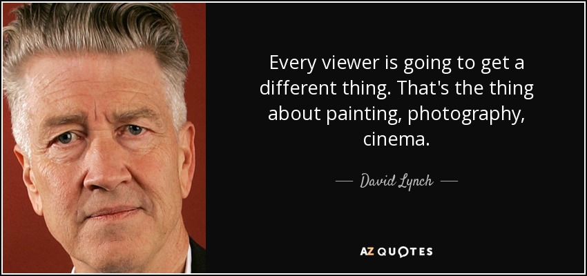 Every viewer is going to get a different thing. That's the thing about painting, photography, cinema. - David Lynch