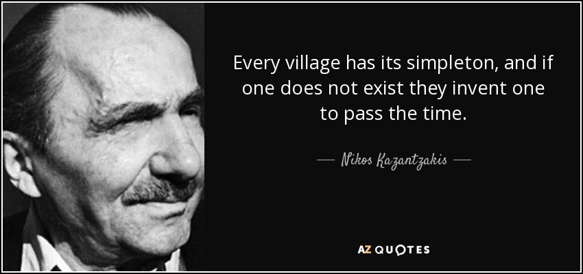 Every village has its simpleton, and if one does not exist they invent one to pass the time. - Nikos Kazantzakis