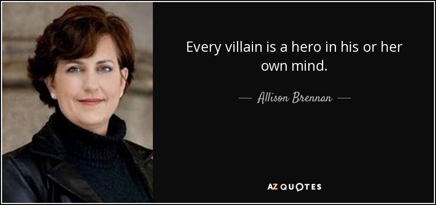 Every villain is a hero in his or her own mind. - Allison Brennan