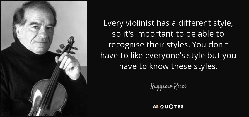 Every violinist has a different style, so it's important to be able to recognise their styles. You don't have to like everyone's style but you have to know these styles. - Ruggiero Ricci