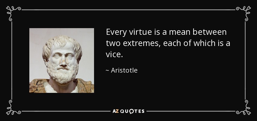 Every virtue is a mean between two extremes, each of which is a vice. - Aristotle