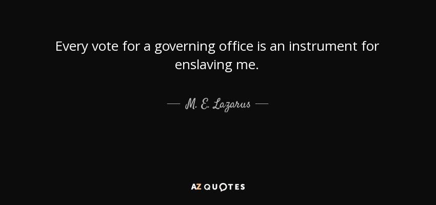 Every vote for a governing office is an instrument for enslaving me. - M. E. Lazarus