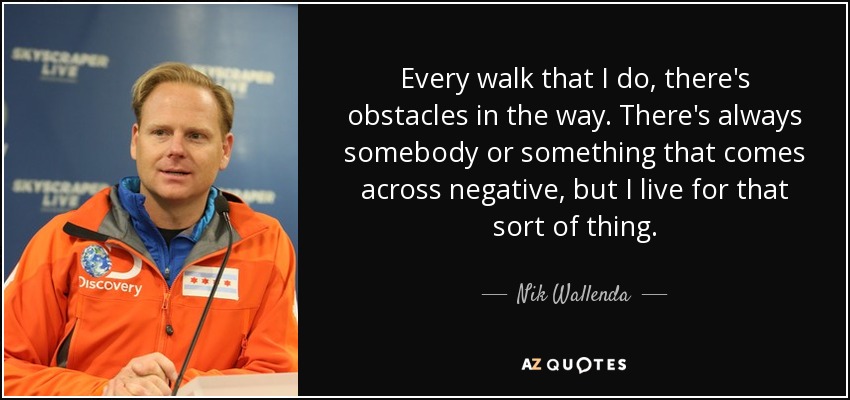 Every walk that I do, there's obstacles in the way. There's always somebody or something that comes across negative, but I live for that sort of thing. - Nik Wallenda