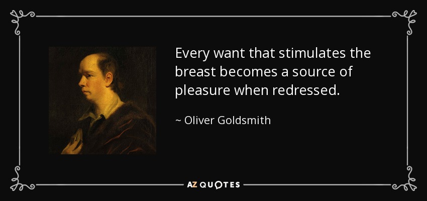 Every want that stimulates the breast becomes a source of pleasure when redressed. - Oliver Goldsmith