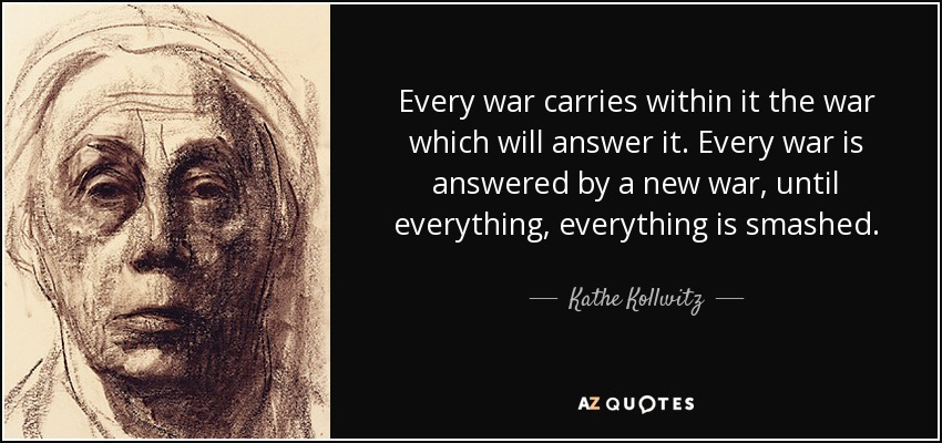 Every war carries within it the war which will answer it. Every war is answered by a new war, until everything, everything is smashed. - Kathe Kollwitz
