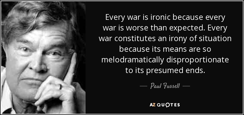 Every war is ironic because every war is worse than expected. Every war constitutes an irony of situation because its means are so melodramatically disproportionate to its presumed ends. - Paul Fussell