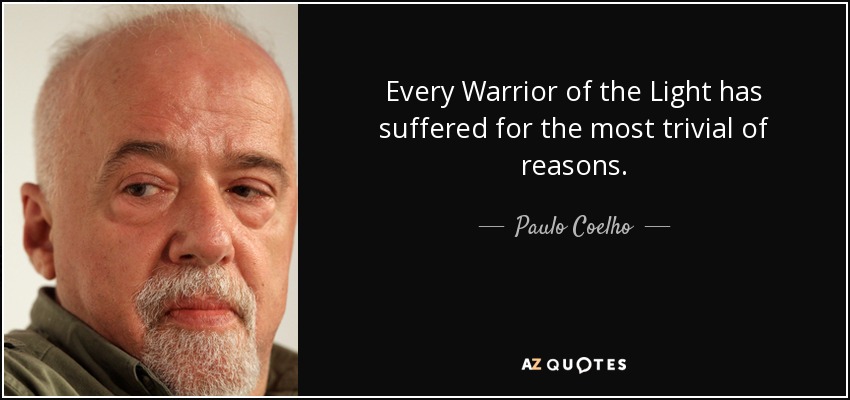 Every Warrior of the Light has suffered for the most trivial of reasons. - Paulo Coelho