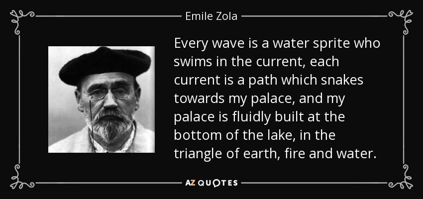 Every wave is a water sprite who swims in the current, each current is a path which snakes towards my palace, and my palace is fluidly built at the bottom of the lake, in the triangle of earth, fire and water. - Emile Zola