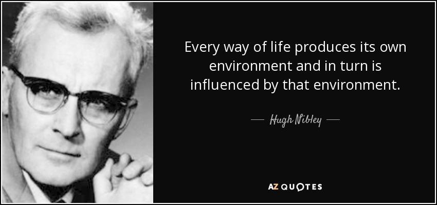 Every way of life produces its own environment and in turn is influenced by that environment. - Hugh Nibley