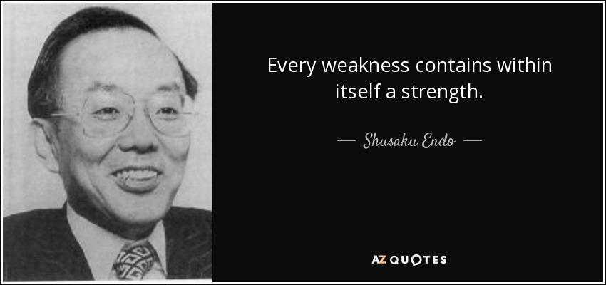 Every weakness contains within itself a strength. - Shusaku Endo