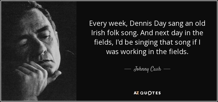 Every week, Dennis Day sang an old Irish folk song. And next day in the fields, I'd be singing that song if I was working in the fields. - Johnny Cash
