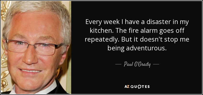 Every week I have a disaster in my kitchen. The fire alarm goes off repeatedly. But it doesn't stop me being adventurous. - Paul O'Grady