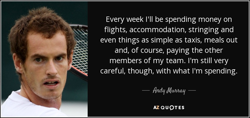 Every week I'll be spending money on flights, accommodation, stringing and even things as simple as taxis, meals out and, of course, paying the other members of my team. I'm still very careful, though, with what I'm spending. - Andy Murray