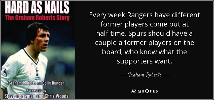 Every week Rangers have different former players come out at half-time. Spurs should have a couple a former players on the board, who know what the supporters want. - Graham Roberts