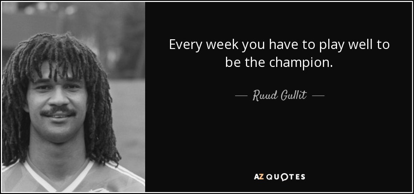 Every week you have to play well to be the champion. - Ruud Gullit