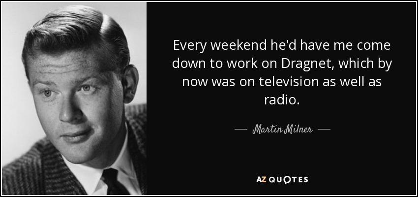 Every weekend he'd have me come down to work on Dragnet, which by now was on television as well as radio. - Martin Milner