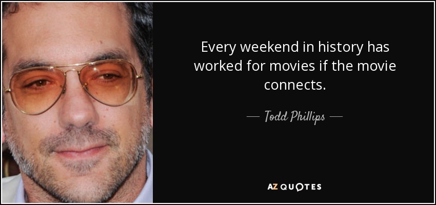 Every weekend in history has worked for movies if the movie connects. - Todd Phillips