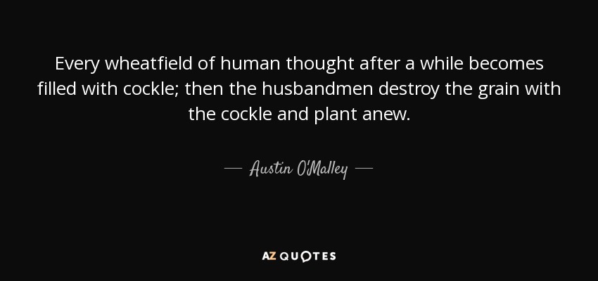 Every wheatfield of human thought after a while becomes filled with cockle; then the husbandmen destroy the grain with the cockle and plant anew. - Austin O'Malley