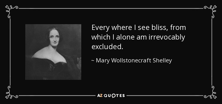 Every where I see bliss, from which I alone am irrevocably excluded. - Mary Wollstonecraft Shelley