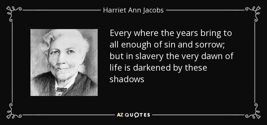 Every where the years bring to all enough of sin and sorrow; but in slavery the very dawn of life is darkened by these shadows - Harriet Ann Jacobs