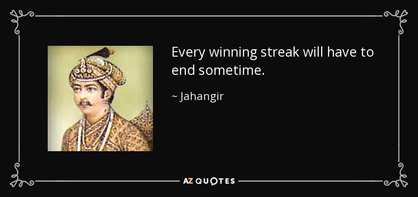 Every winning streak will have to end sometime. - Jahangir