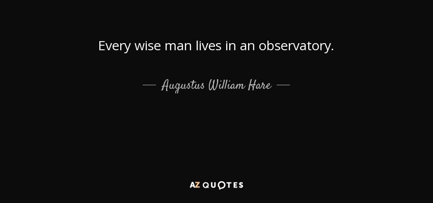 Every wise man lives in an observatory. - Augustus William Hare