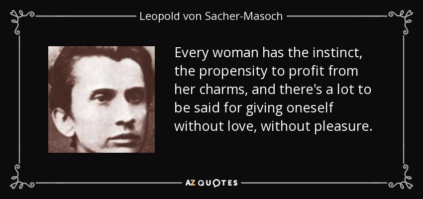 Every woman has the instinct, the propensity to profit from her charms, and there's a lot to be said for giving oneself without love, without pleasure. - Leopold von Sacher-Masoch
