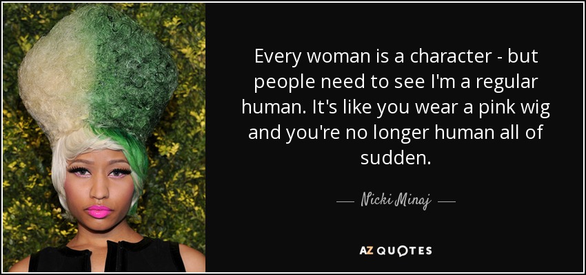 Every woman is a character - but people need to see I'm a regular human. It's like you wear a pink wig and you're no longer human all of sudden. - Nicki Minaj