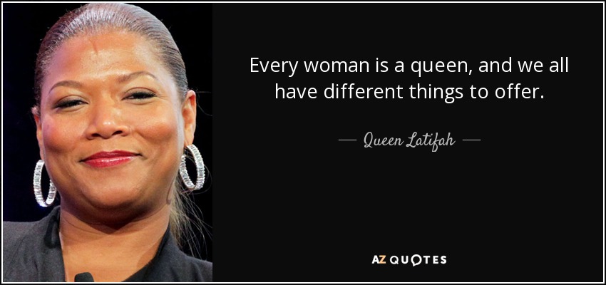 Every woman is a queen, and we all have different things to offer. - Queen Latifah