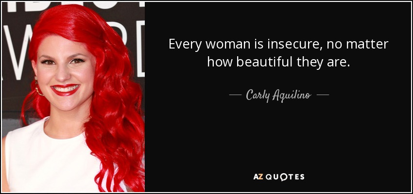 Every woman is insecure, no matter how beautiful they are. - Carly Aquilino