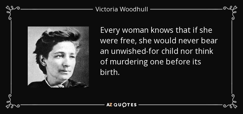 Every woman knows that if she were free, she would never bear an unwished-for child nor think of murdering one before its birth. - Victoria Woodhull