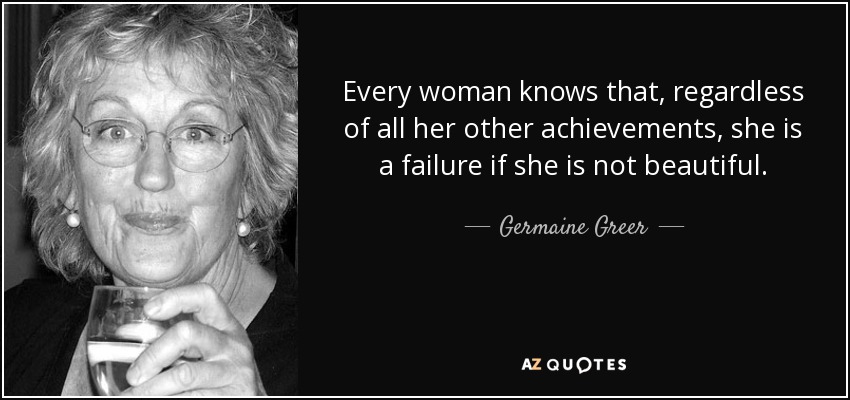 Every woman knows that, regardless of all her other achievements, she is a failure if she is not beautiful. - Germaine Greer