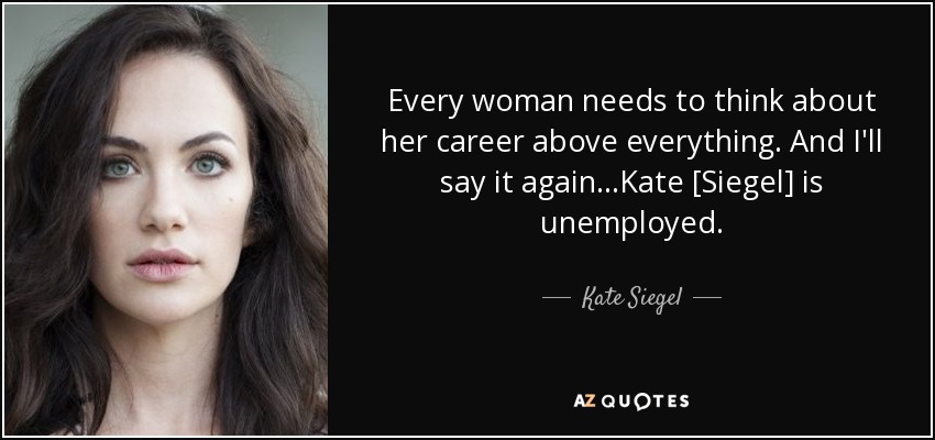 Every woman needs to think about her career above everything. And I'll say it again...Kate [Siegel] is unemployed. - Kate Siegel