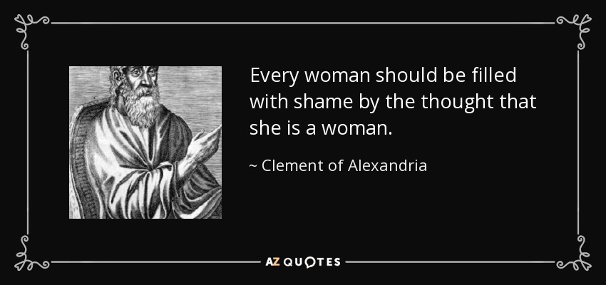 Every woman should be filled with shame by the thought that she is a woman. - Clement of Alexandria