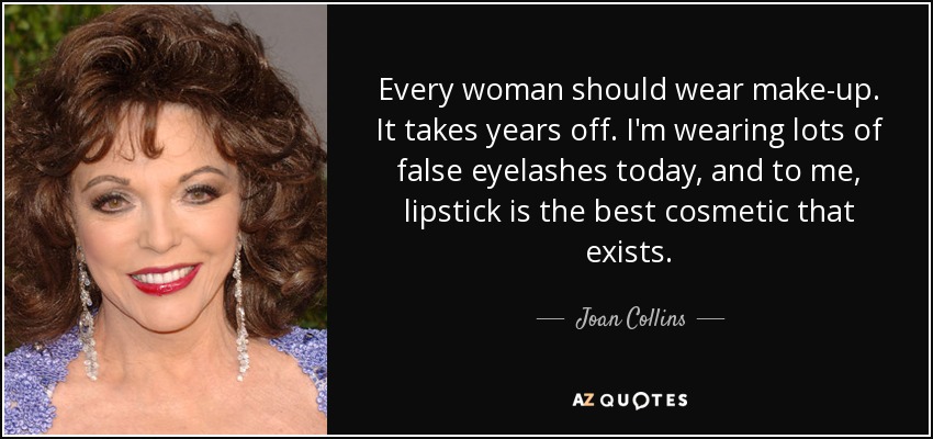 Every woman should wear make-up. It takes years off. I'm wearing lots of false eyelashes today, and to me, lipstick is the best cosmetic that exists. - Joan Collins